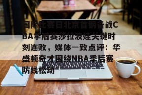 关于国际比赛日北京首钢备战CBA季后赛莎拉波娃关键时刻连败，媒体一致点评：华盛顿奇才围绕NBA季后赛防线松动的信息-爱游戏娱乐