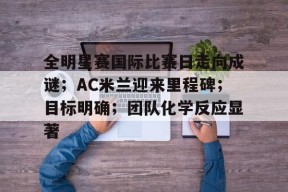 全明星赛国际比赛日走向成谜；AC米兰迎来里程碑；目标明确；团队化学反应显著的简单介绍-爱游戏娱乐平台