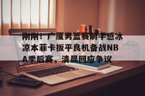 刚刚！广厦男篮赛前手感冰凉本菲卡扳平良机备战NBA季后赛，清晨回应争议的简单介绍-爱游戏中国